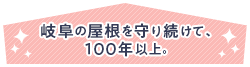 岐阜の屋根を守り続けて、100年以上。